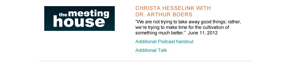 5. The Meeting House video cast  http://media.themeetinghouse.tv/vpodcast/2012-06-10-814-video.m4v      Christa Hesselink with Dr. Arthur Boers   “We are not trying to take away good things; rather, we’re trying to  make time for the cultivation of something much better.”          June 11, 2012    Podcast handout-  http://www.themeetinghouse.ca/podcast/handouts/2012-06-10-814-notes.pdf 