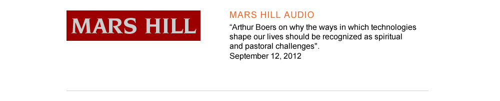 6. Mars Hill audio http://www.marshillaudio.org/Resources/Segment.aspx?id=453054770      "Arthur Boers on why the ways in which technologies shape our lives should be recognized as spiritual and pastoral challenges".          September 12, 2012